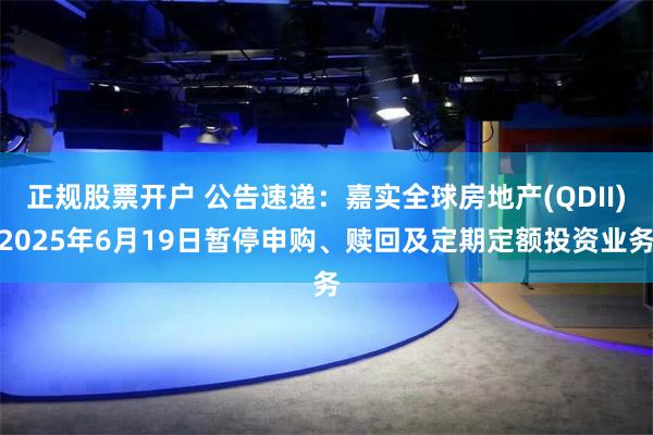 正规股票开户 公告速递：嘉实全球房地产(QDII)2025年6月19日暂停申购、赎回及定期定额投资业务