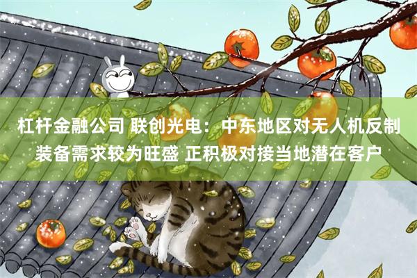 杠杆金融公司 联创光电：中东地区对无人机反制装备需求较为旺盛 正积极对接当地潜在客户