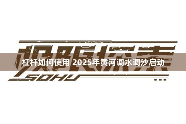 杠杆如何使用 2025年黄河调水调沙启动
