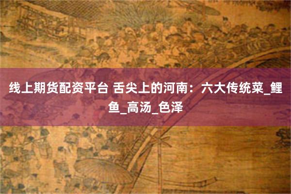 线上期货配资平台 舌尖上的河南：六大传统菜_鲤鱼_高汤_色泽