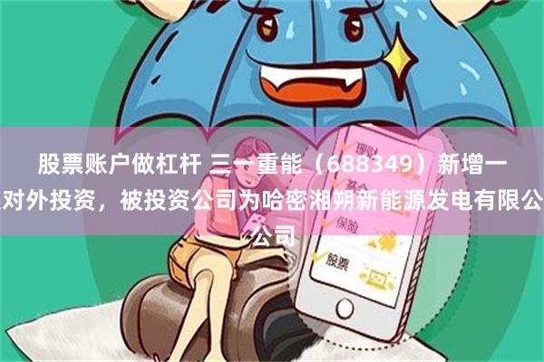 股票账户做杠杆 三一重能（688349）新增一起对外投资，被投资公司为哈密湘朔新能源发电有限公司