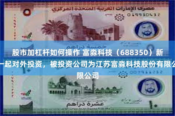 股市加杠杆如何操作 富淼科技（688350）新增一起对外投资，被投资公司为江苏富淼科技股份有限公司