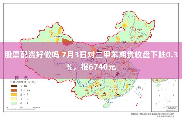 股票配资好做吗 7月3日对二甲苯期货收盘下跌0.3%，报6740元