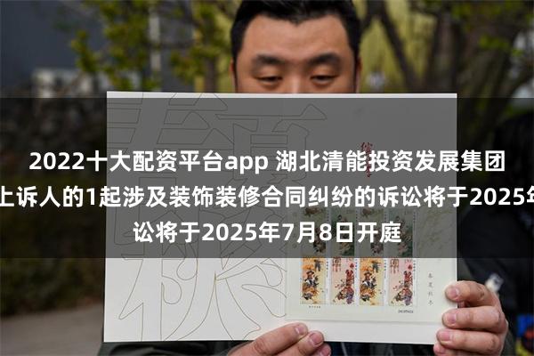 2022十大配资平台app 湖北清能投资发展集团作为被告/被上诉人的1起涉及装饰装修合同纠纷的诉讼将于2025年7月8日开庭