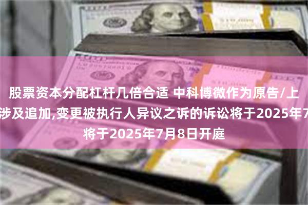股票资本分配杠杆几倍合适 中科博微作为原告/上诉人的1起涉及追加,变更被执行人异议之诉的诉讼将于2025年7月8日开庭