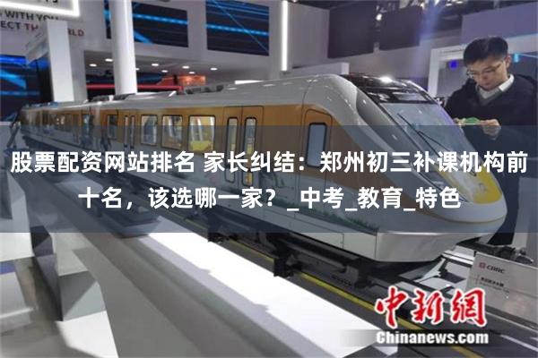 股票配资网站排名 家长纠结：郑州初三补课机构前十名，该选哪一家？_中考_教育_特色