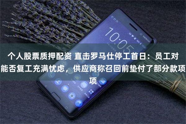 个人股票质押配资 直击罗马仕停工首日：员工对能否复工充满忧虑，供应商称召回前垫付了部分款项