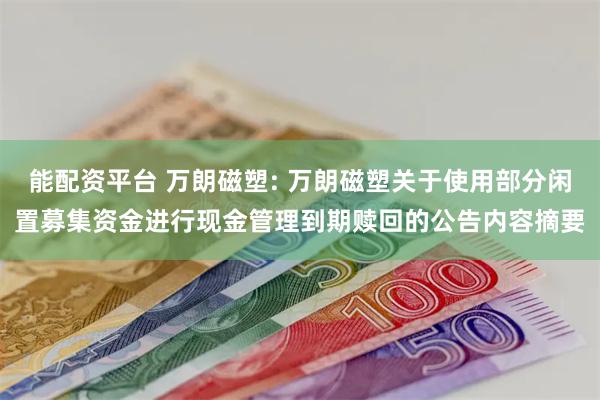 能配资平台 万朗磁塑: 万朗磁塑关于使用部分闲置募集资金进行现金管理到期赎回的公告内容摘要