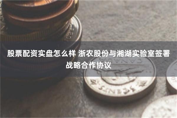 股票配资实盘怎么样 浙农股份与湘湖实验室签署战略合作协议