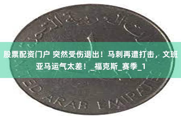 股票配资门户 突然受伤退出！马刺再遭打击，文班亚马运气太差！_福克斯_赛季_1