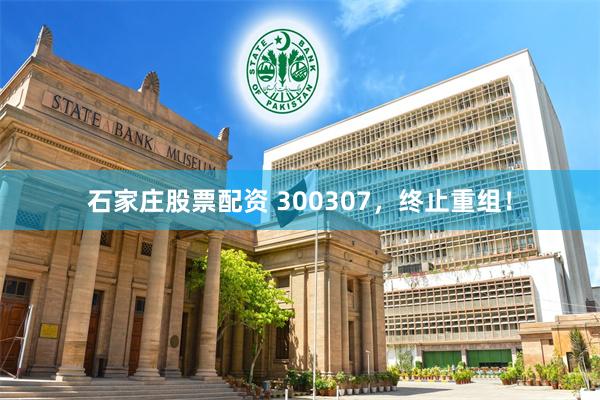 石家庄股票配资 300307，终止重组！