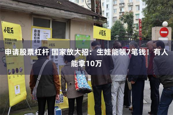 申请股票杠杆 国家放大招：生娃能领7笔钱！有人能拿10万