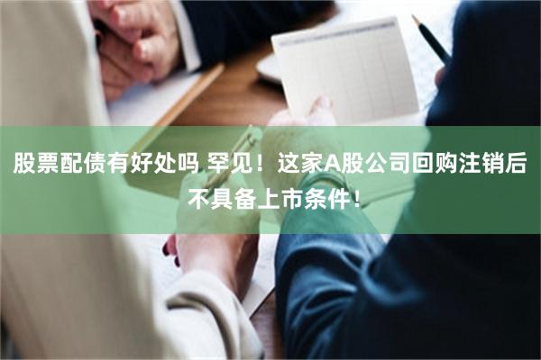 股票配债有好处吗 罕见！这家A股公司回购注销后 不具备上市条件！