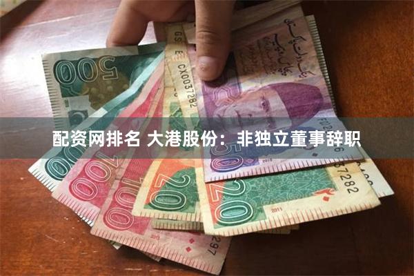 配资网排名 大港股份：非独立董事辞职