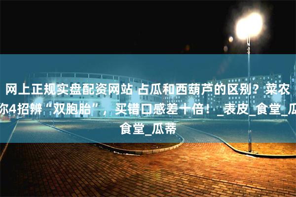 网上正规实盘配资网站 占瓜和西葫芦的区别？菜农教你4招辨“双胞胎”，买错口感差十倍！_表皮_食堂_瓜蒂