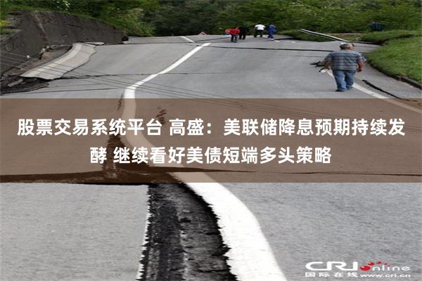 股票交易系统平台 高盛：美联储降息预期持续发酵 继续看好美债短端多头策略