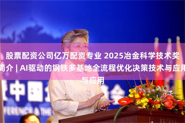 股票配资公司亿万配资专业 2025冶金科学技术奖简介 | AI驱动的钢铁多基地全流程优化决策技术与应用