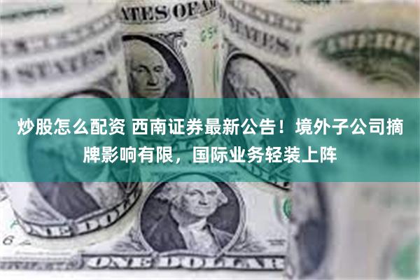 炒股怎么配资 西南证券最新公告！境外子公司摘牌影响有限，国际业务轻装上阵