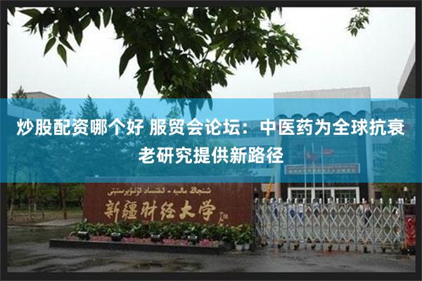 炒股配资哪个好 服贸会论坛：中医药为全球抗衰老研究提供新路径