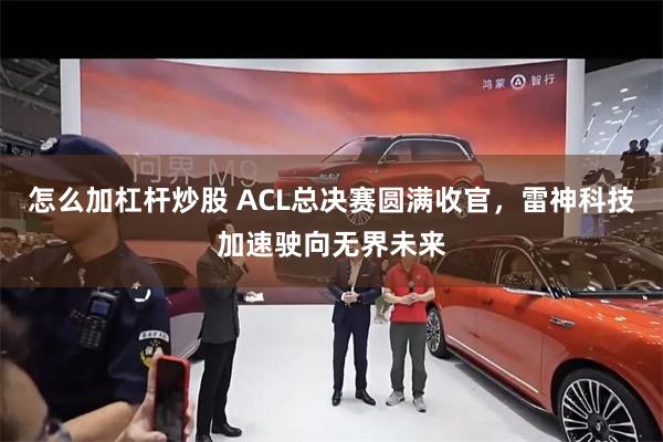 怎么加杠杆炒股 ACL总决赛圆满收官，雷神科技加速驶向无界未来