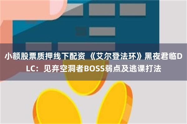 小额股票质押线下配资 《艾尔登法环》黑夜君临DLC：见弃空洞者BOSS弱点及逃课打法