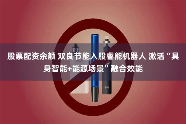 股票配资余额 双良节能入股睿能机器人 激活“具身智能+能源场景”融合效能