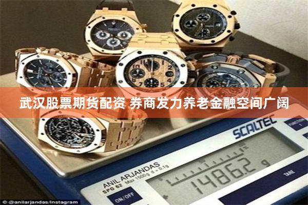 武汉股票期货配资 券商发力养老金融空间广阔