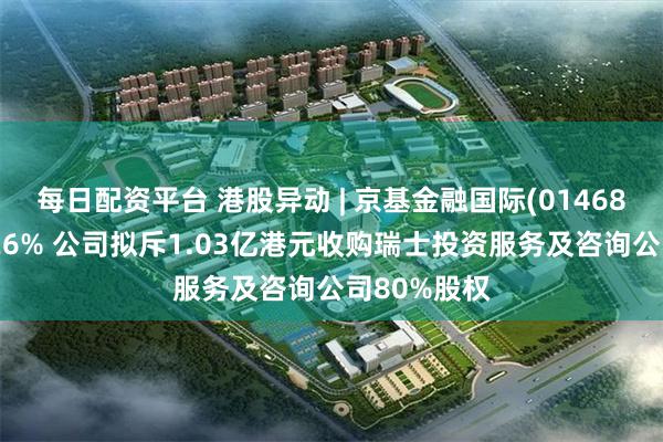 每日配资平台 港股异动 | 京基金融国际(01468)盘中涨超26% 公司拟斥1.03亿港元收购瑞士投资服务及咨询公司80%股权