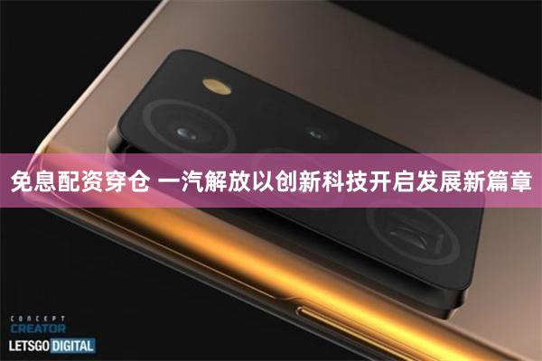 免息配资穿仓 一汽解放以创新科技开启发展新篇章